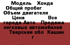  › Модель ­ Хонда › Общий пробег ­ 60 000 › Объем двигателя ­ 2 354 › Цена ­ 800 000 - Все города Авто » Продажа легковых автомобилей   . Тверская обл.,Кашин г.